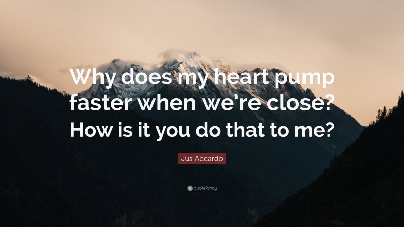 Jus Accardo Quote: “Why does my heart pump faster when we’re close? How is it you do that to me?”