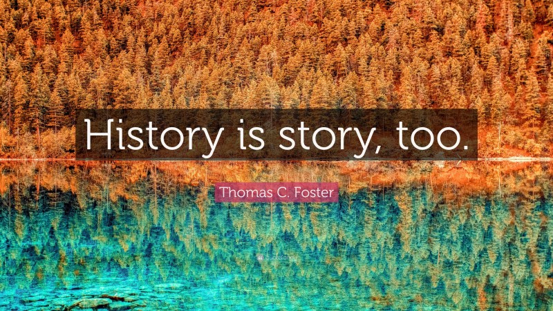 Thomas C. Foster Quote: “History is story, too.”