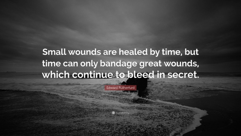 Edward Rutherfurd Quote: “Small wounds are healed by time, but time can only bandage great wounds, which continue to bleed in secret.”