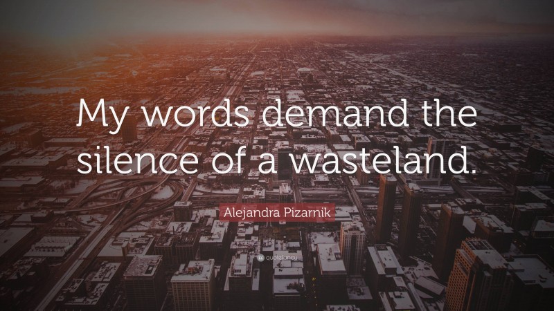 Alejandra Pizarnik Quote: “My words demand the silence of a wasteland.”