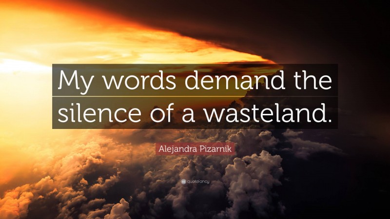 Alejandra Pizarnik Quote: “My words demand the silence of a wasteland.”