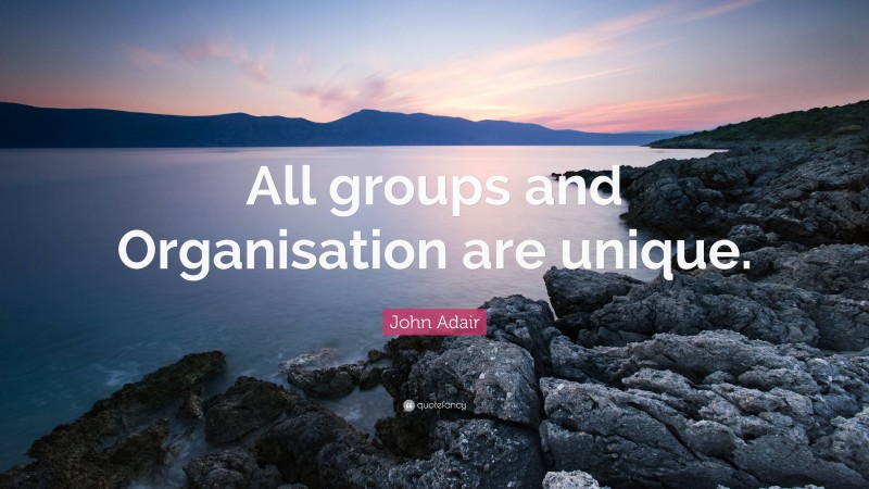 John Adair Quote: “All groups and Organisation are unique.”