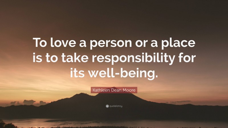Kathleen Dean Moore Quote: “To love a person or a place is to take responsibility for its well-being.”