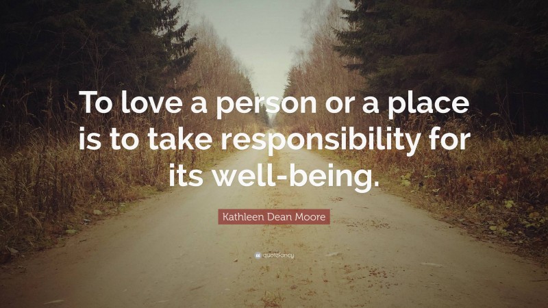 Kathleen Dean Moore Quote: “To love a person or a place is to take responsibility for its well-being.”