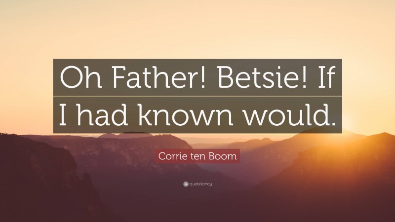 Corrie ten Boom Quote: “Oh Father! Betsie! If I had known would.”
