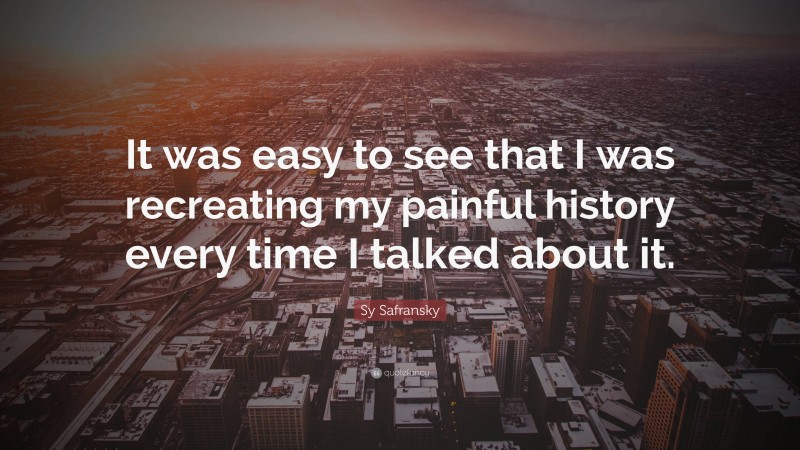 Sy Safransky Quote: “It was easy to see that I was recreating my painful history every time I talked about it.”