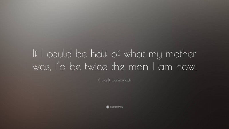 Craig D. Lounsbrough Quote: “If I could be half of what my mother was, I’d be twice the man I am now.”