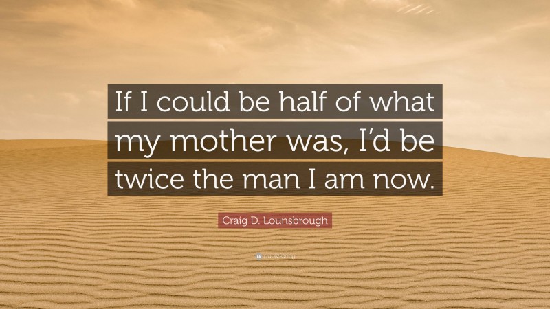 Craig D. Lounsbrough Quote: “If I could be half of what my mother was, I’d be twice the man I am now.”