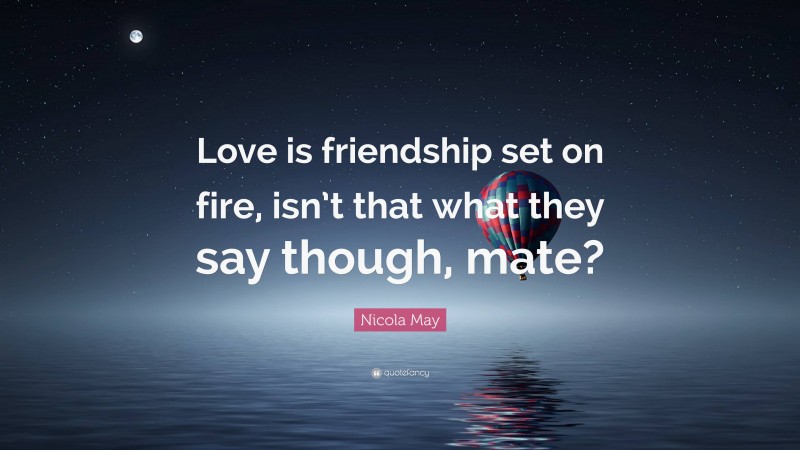 Nicola May Quote: “Love is friendship set on fire, isn’t that what they say though, mate?”
