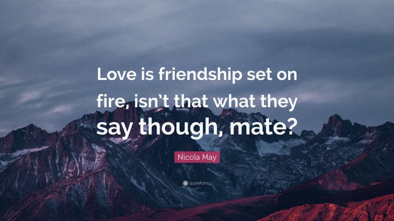 Nicola May Quote: “Love is friendship set on fire, isn’t that what they say though, mate?”