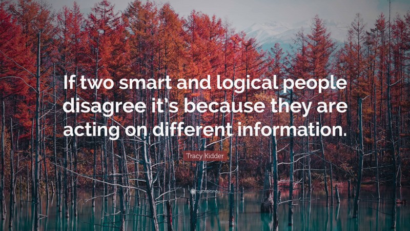 Tracy Kidder Quote: “If two smart and logical people disagree it’s because they are acting on different information.”
