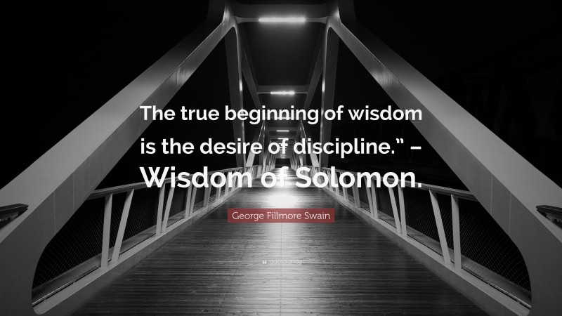George Fillmore Swain Quote: “The true beginning of wisdom is the desire of discipline.” – Wisdom of Solomon.”