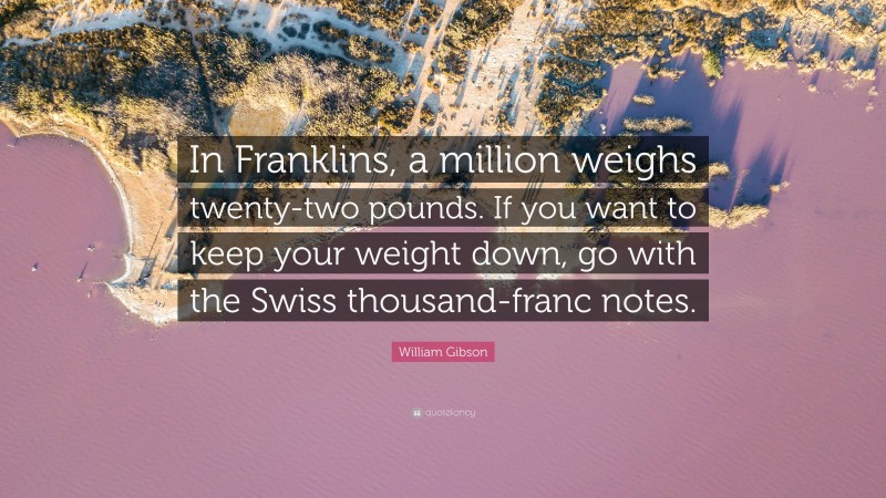 William Gibson Quote: “In Franklins, a million weighs twenty-two pounds. If you want to keep your weight down, go with the Swiss thousand-franc notes.”