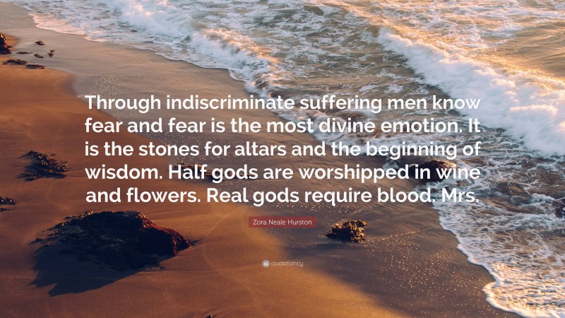 Zora Neale Hurston Quote: “Through indiscriminate suffering men know fear and fear is the most divine emotion. It is the stones for altars and the beginning of wisdom. Half gods are worshipped in wine and flowers. Real gods require blood. Mrs.”