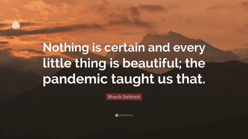 Bhavik Sarkhedi Quote: “Nothing is certain and every little thing is beautiful; the pandemic taught us that.”