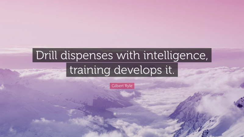Gilbert Ryle Quote: “Drill dispenses with intelligence, training develops it.”