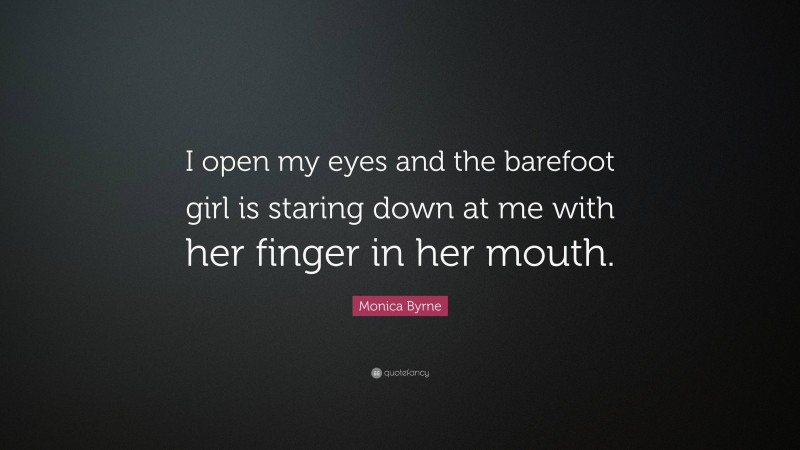 Monica Byrne Quote: “I open my eyes and the barefoot girl is staring down at me with her finger in her mouth.”