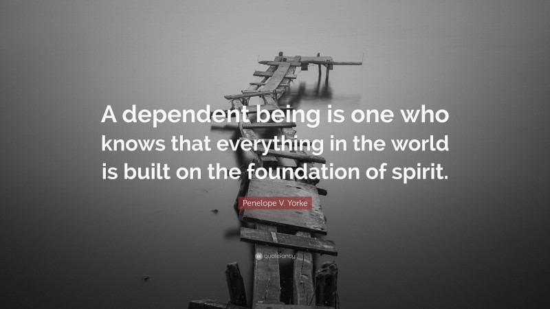 Penelope V. Yorke Quote: “A dependent being is one who knows that everything in the world is built on the foundation of spirit.”