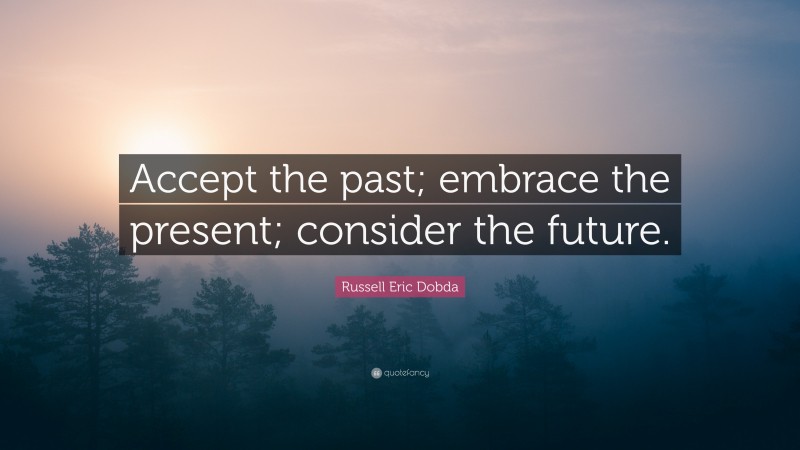 Russell Eric Dobda Quote: “Accept the past; embrace the present; consider the future.”