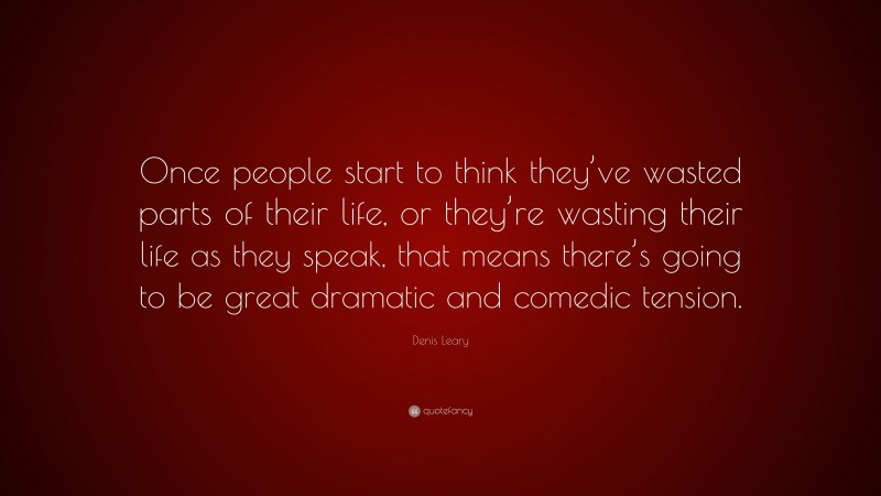 Denis Leary Quote: “Once people start to think they’ve wasted parts of their life, or they’re wasting their life as they speak, that means there’s going to be great dramatic and comedic tension.”