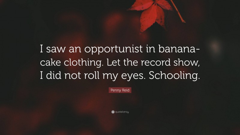 Penny Reid Quote: “I saw an opportunist in banana-cake clothing. Let the record show, I did not roll my eyes. Schooling.”