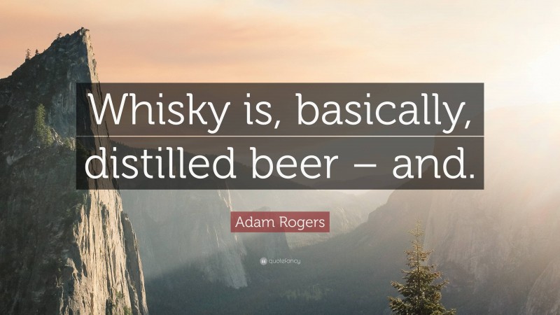 Adam Rogers Quote: “Whisky is, basically, distilled beer – and.”