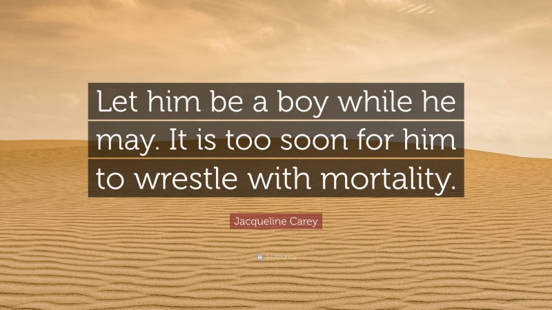 Jacqueline Carey Quote: “Let him be a boy while he may. It is too soon for him to wrestle with mortality.”