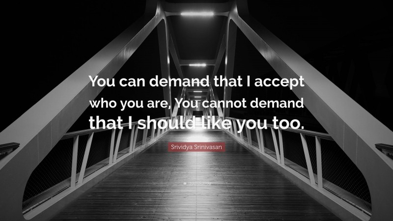 Srividya Srinivasan Quote: “You can demand that I accept who you are, You cannot demand that I should like you too.”