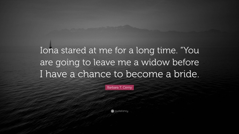 Barbara T. Cerny Quote: “Iona stared at me for a long time. “You are going to leave me a widow before I have a chance to become a bride.”