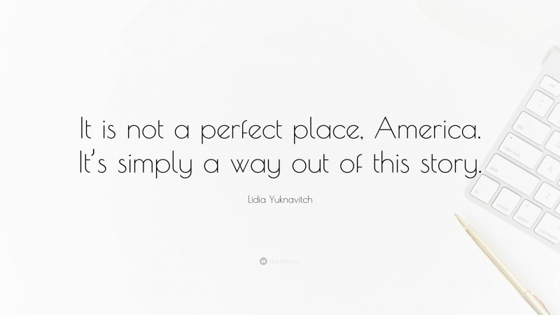 Lidia Yuknavitch Quote: “It is not a perfect place, America. It’s simply a way out of this story.”