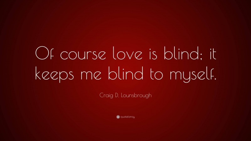 Craig D. Lounsbrough Quote: “Of course love is blind; it keeps me blind to myself.”