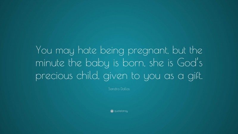 Sandra Dallas Quote: “You may hate being pregnant, but the minute the baby is born, she is God’s precious child, given to you as a gift.”