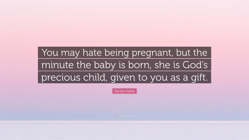 Sandra Dallas Quote: “You may hate being pregnant, but the minute the baby is born, she is God’s precious child, given to you as a gift.”