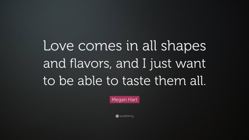 Megan Hart Quote: “Love comes in all shapes and flavors, and I just want to be able to taste them all.”