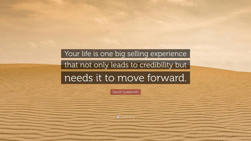David Goldsmith Quote: “Your life is one big selling experience that not only leads to credibility but needs it to move forward.”