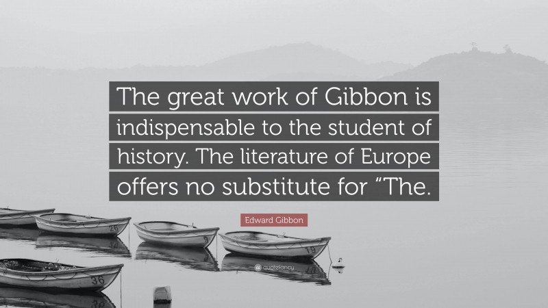 Edward Gibbon Quote: “The great work of Gibbon is indispensable to the student of history. The literature of Europe offers no substitute for “The.”