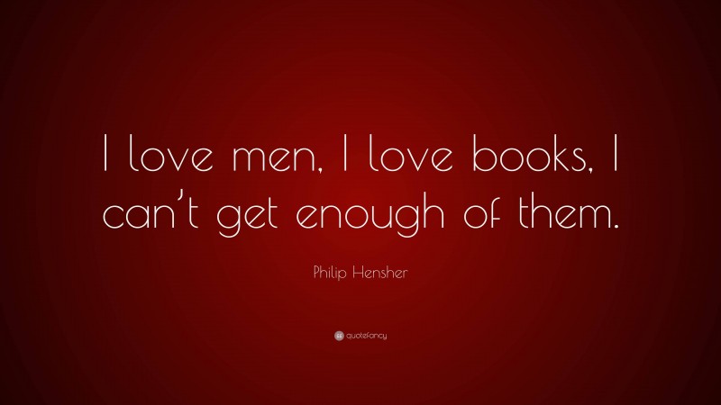 Philip Hensher Quote: “I love men, I love books, I can’t get enough of them.”