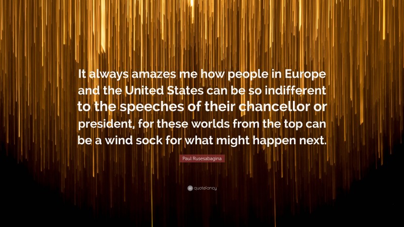 Paul Rusesabagina Quote: “It always amazes me how people in Europe and the United States can be so indifferent to the speeches of their chancellor or president, for these worlds from the top can be a wind sock for what might happen next.”