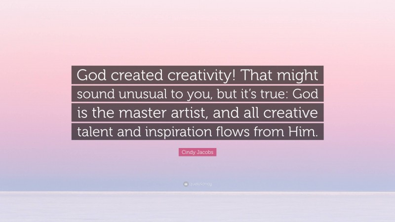 Cindy Jacobs Quote: “God created creativity! That might sound unusual to you, but it’s true: God is the master artist, and all creative talent and inspiration flows from Him.”