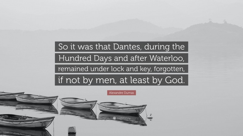 Alexandre Dumas Quote: “So it was that Dantes, during the Hundred Days and after Waterloo, remained under lock and key, forgotten, if not by men, at least by God.”