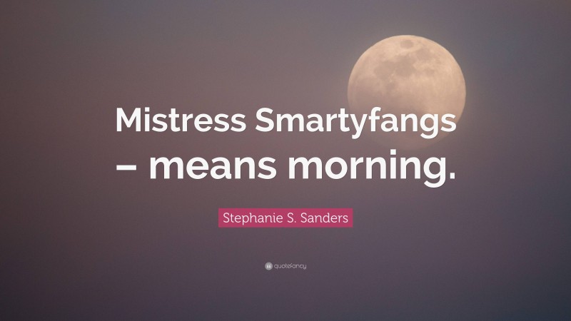 Stephanie S. Sanders Quote: “Mistress Smartyfangs – means morning.”