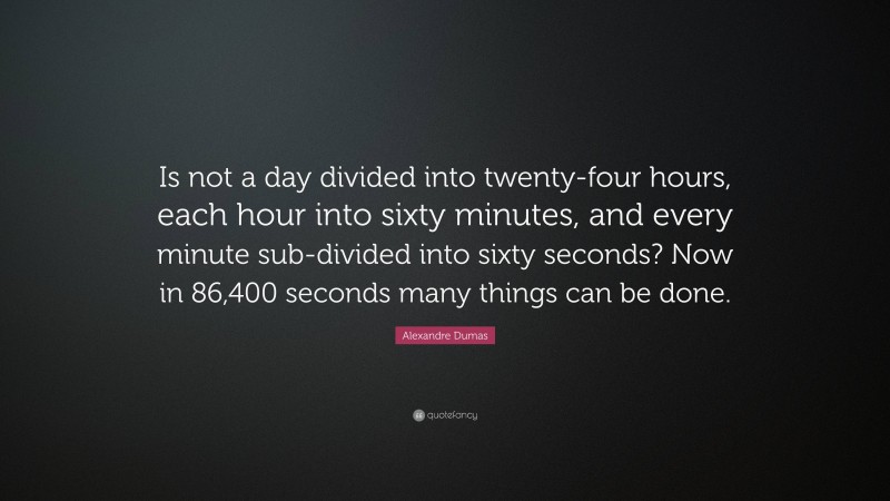 Alexandre Dumas Quote: “Is not a day divided into twenty-four hours, each hour into sixty minutes, and every minute sub-divided into sixty seconds? Now in 86,400 seconds many things can be done.”