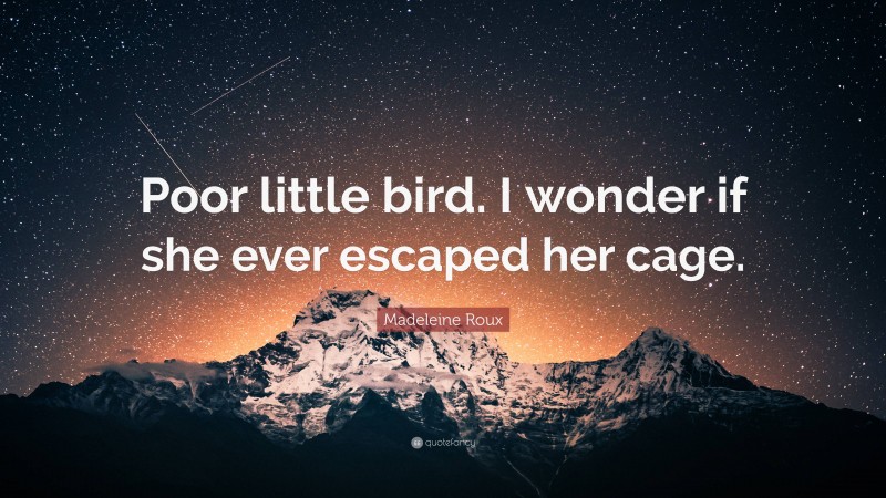 Madeleine Roux Quote: “Poor little bird. I wonder if she ever escaped her cage.”