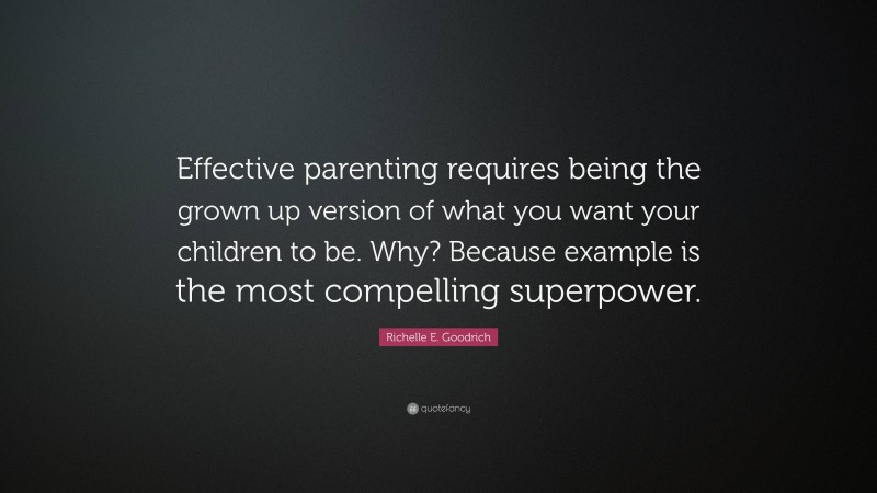 Richelle E. Goodrich Quote: “Effective parenting requires being the grown up version of what you want your children to be. Why? Because example is the most compelling superpower.”