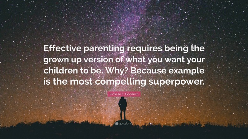 Richelle E. Goodrich Quote: “Effective parenting requires being the grown up version of what you want your children to be. Why? Because example is the most compelling superpower.”