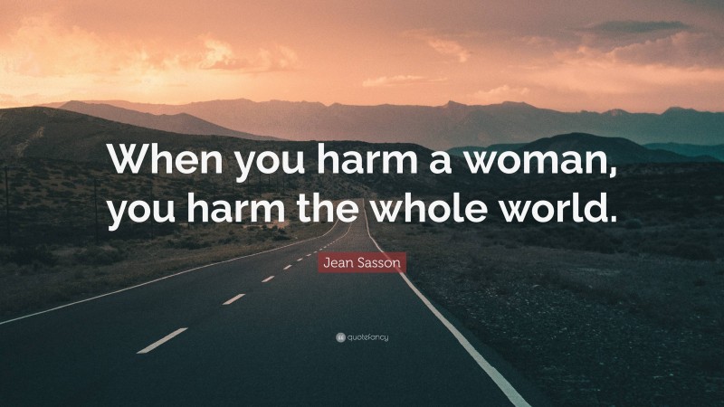 Jean Sasson Quote: “When you harm a woman, you harm the whole world.”