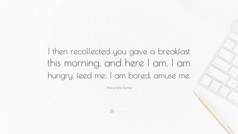 Alexandre Dumas Quote: “I then recollected you gave a breakfast this morning, and here I am. I am hungry, feed me; I am bored, amuse me.”