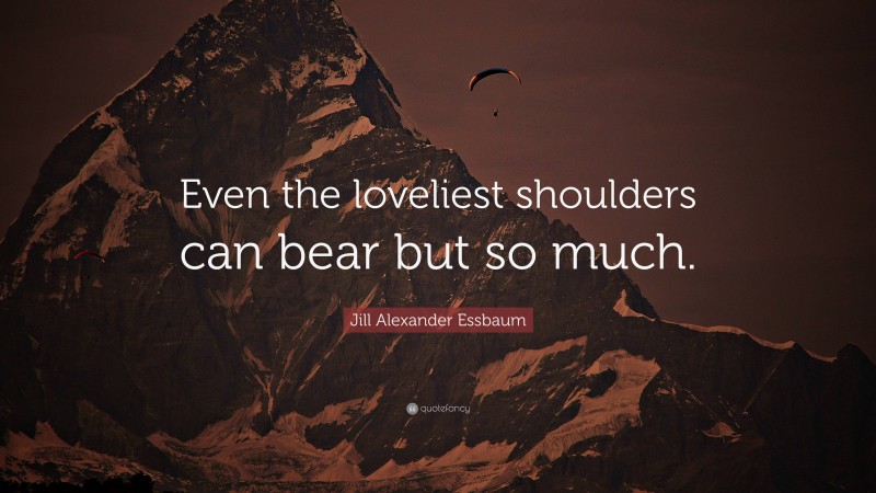Jill Alexander Essbaum Quote: “Even the loveliest shoulders can bear but so much.”