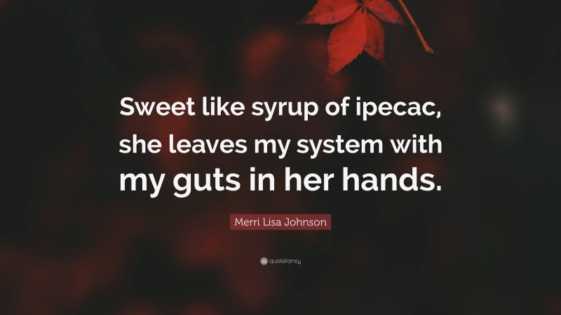Merri Lisa Johnson Quote: “Sweet like syrup of ipecac, she leaves my system with my guts in her hands.”