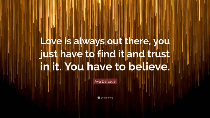 Ava Danielle Quote: “Love is always out there, you just have to find it and trust in it. You have to believe.”